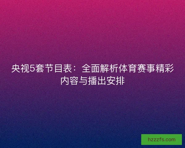央视5套节目表：全面解析体育赛事精彩内容与播出安排