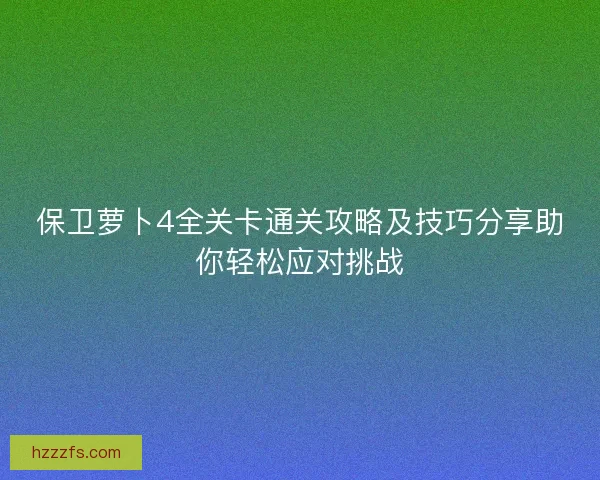 保卫萝卜4全关卡通关攻略及技巧分享助你轻松应对挑战 保卫萝卜4全关卡通关攻略及技巧分享助你轻松应对挑战