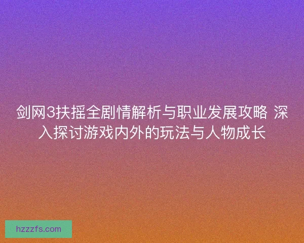 剑网3扶摇全剧情解析与职业发展攻略 深入探讨游戏内外的玩法与人物成长