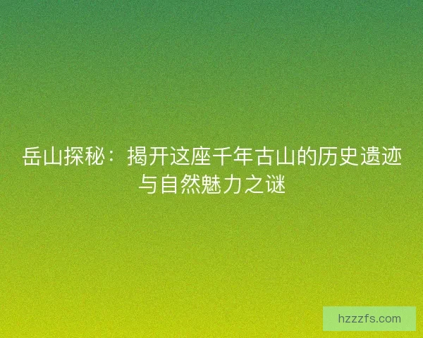 岳山探秘：揭开这座千年古山的历史遗迹与自然魅力之谜