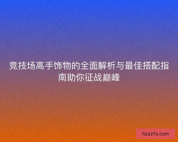 竞技场高手饰物的全面解析与最佳搭配指南助你征战巅峰