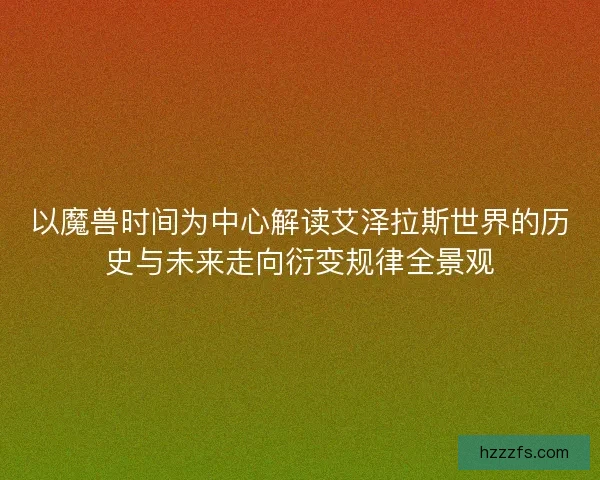 以魔兽时间为中心解读艾泽拉斯世界的历史与未来走向衍变规律全景观