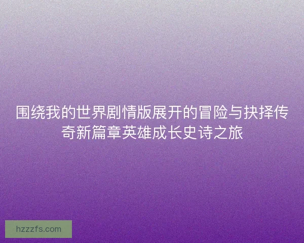 围绕我的世界剧情版展开的冒险与抉择传奇新篇章英雄成长史诗之旅