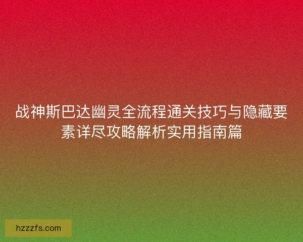 战神斯巴达幽灵全流程通关技巧与隐藏要素详尽攻略解析实用指南篇