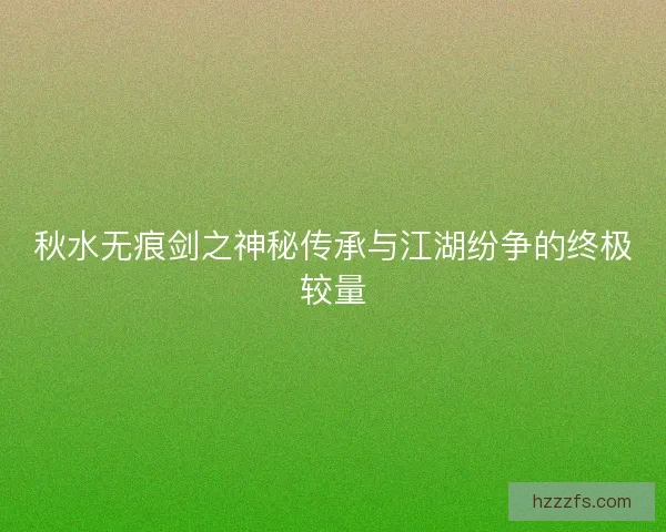 秋水无痕剑之神秘传承与江湖纷争的终极较量