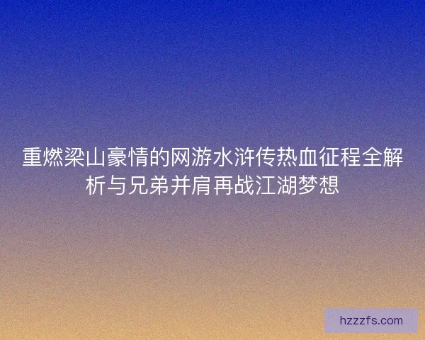 重燃梁山豪情的网游水浒传热血征程全解析与兄弟并肩再战江湖梦想 重燃梁山豪情的网游水浒传热血征程全解析与兄弟并肩再战江湖梦想