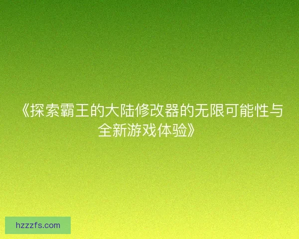 《探索霸王的大陆修改器的无限可能性与全新游戏体验》 《探索霸王的大陆修改器的无限可能性与全新游戏体验》