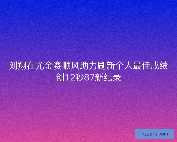 刘翔在尤金赛顺风助力刷新个人最佳成绩创12秒87新纪录 刘翔在尤金赛顺风助力刷新个人最佳成绩创12秒87新纪录