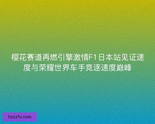 樱花赛道再燃引擎激情F1日本站见证速度与荣耀世界车手竞逐速度巅峰