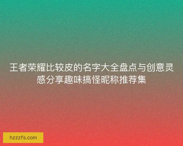 王者荣耀比较皮的名字大全盘点与创意灵感分享趣味搞怪昵称推荐集