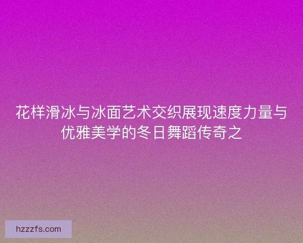 花样滑冰与冰面艺术交织展现速度力量与优雅美学的冬日舞蹈传奇之 花样滑冰与冰面艺术交织展现速度力量与优雅美学的冬日舞蹈传奇之