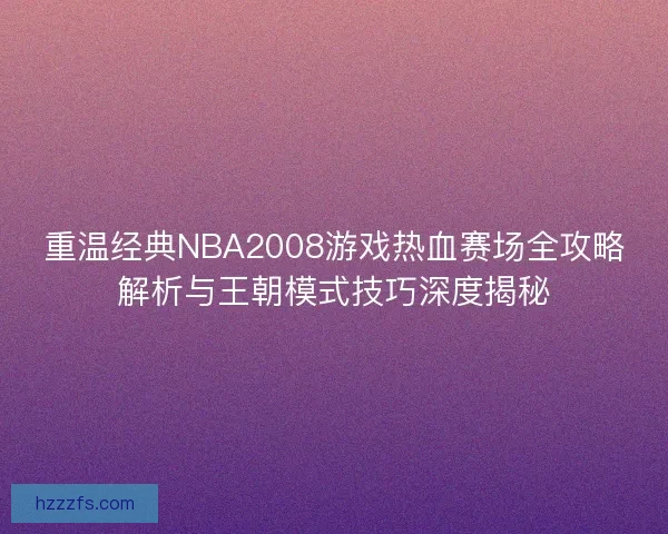 重温经典NBA2008游戏热血赛场全攻略解析与王朝模式技巧深度揭秘
