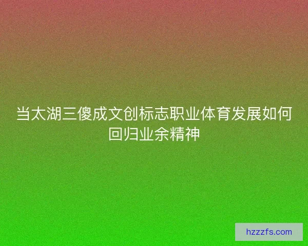 当太湖三傻成文创标志职业体育发展如何回归业余精神 当太湖三傻成文创标志职业体育发展如何回归业余精神