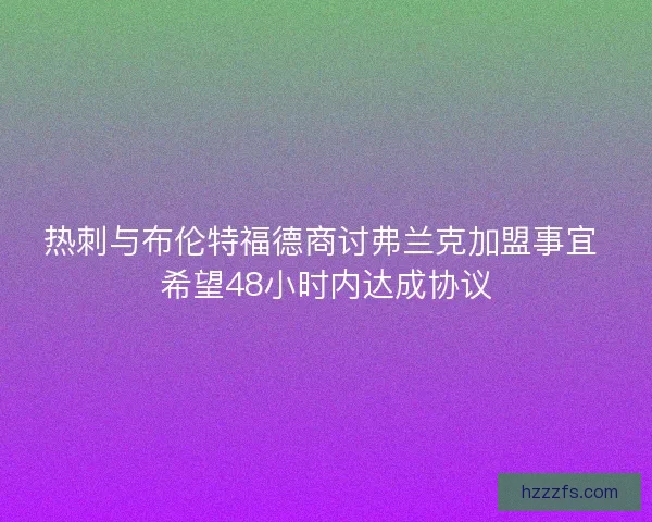 热刺与布伦特福德商讨弗兰克加盟事宜 希望48小时内达成协议