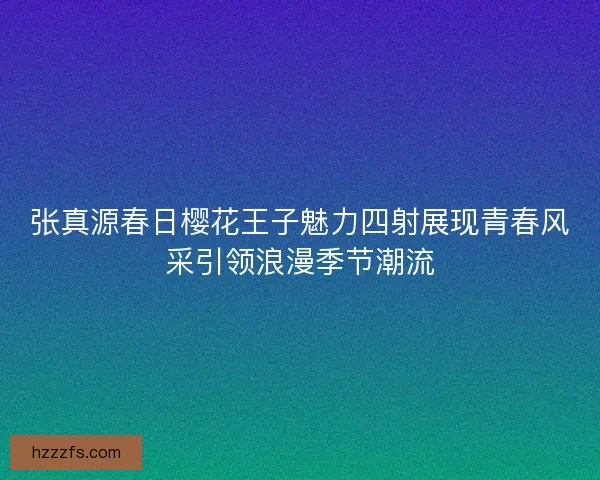 张真源春日樱花王子魅力四射展现青春风采引领浪漫季节潮流