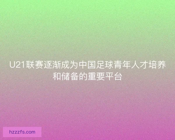 U21联赛逐渐成为中国足球青年人才培养和储备的重要平台 U21联赛逐渐成为中国足球青年人才培养和储备的重要平台
