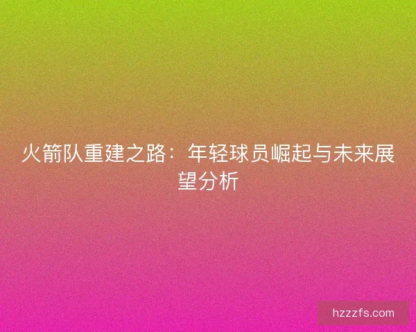 火箭队重建之路：年轻球员崛起与未来展望分析