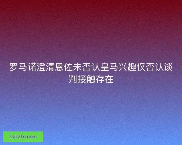 罗马诺澄清恩佐未否认皇马兴趣仅否认谈判接触存在