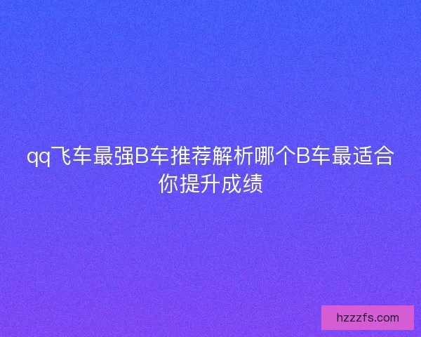 qq飞车最强B车推荐解析哪个B车最适合你提升成绩