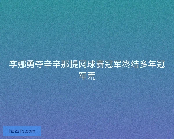 李娜勇夺辛辛那提网球赛冠军终结多年冠军荒
