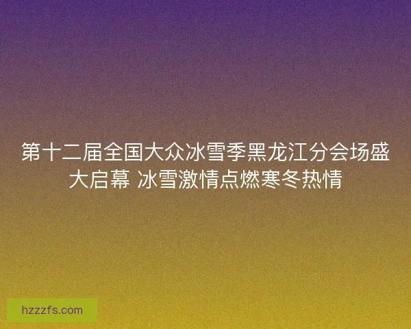 第十二届全国大众冰雪季黑龙江分会场盛大启幕 冰雪激情点燃寒冬热情