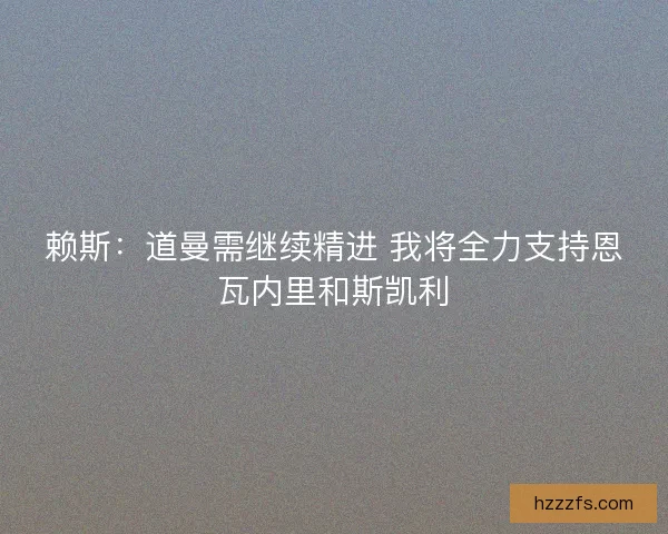 赖斯:道曼需继续精进 我将全力支持恩瓦内里和斯凯利 赖斯:道曼需继续精进 我将全力支持恩瓦内里和斯凯利