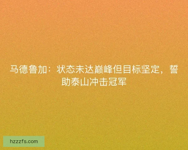 马德鲁加：状态未达巅峰但目标坚定，誓助泰山冲击冠军