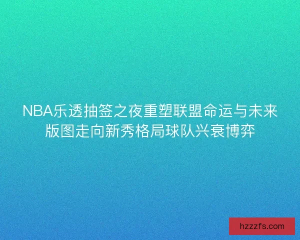 NBA乐透抽签之夜重塑联盟命运与未来版图走向新秀格局球队兴衰博弈