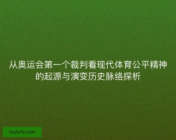 从奥运会第一个裁判看现代体育公平精神的起源与演变历史脉络探析 从奥运会第一个裁判看现代体育公平精神的起源与演变历史脉络探析