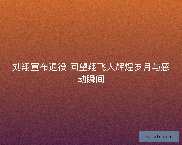 刘翔宣布退役 回望翔飞人辉煌岁月与感动瞬间
