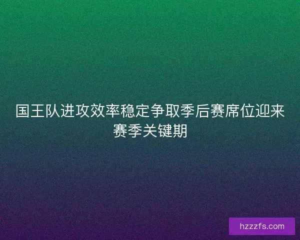 国王队进攻效率稳定争取季后赛席位迎来赛季关键期