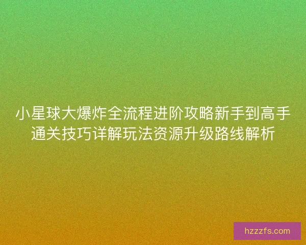 小星球大爆炸全流程进阶攻略新手到高手通关技巧详解玩法资源升级路线解析
