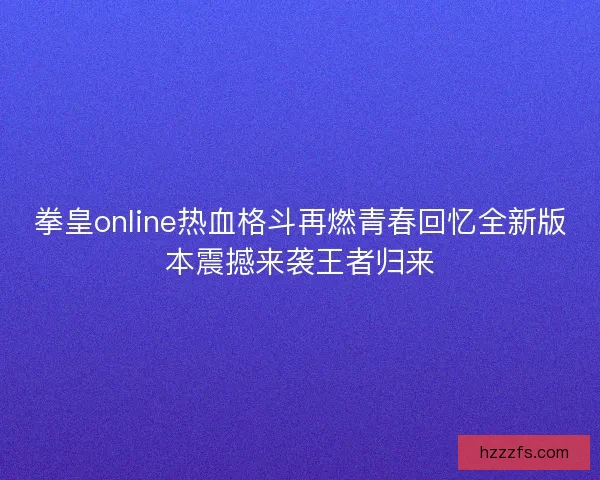 拳皇online热血格斗再燃青春回忆全新版本震撼来袭王者归来
