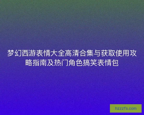 梦幻西游表情大全高清合集与获取使用攻略指南及热门角色搞笑表情包