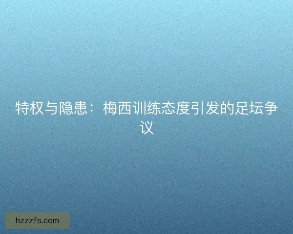 特权与隐患：梅西训练态度引发的足坛争议