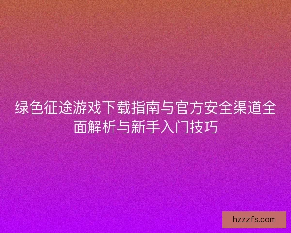 绿色征途游戏下载指南与官方安全渠道全面解析与新手入门技巧