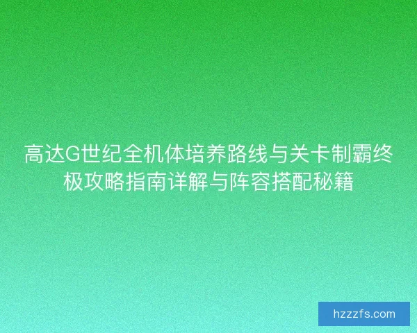 高达G世纪全机体培养路线与关卡制霸终极攻略指南详解与阵容搭配秘籍