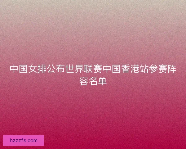 中国女排公布世界联赛中国香港站参赛阵容名单