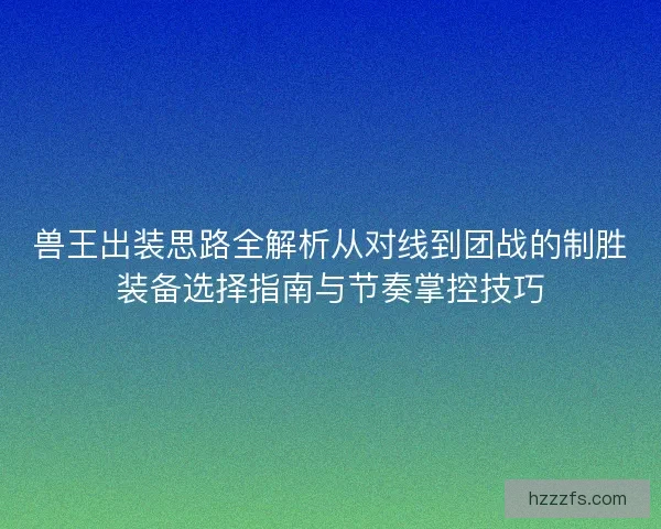 兽王出装思路全解析从对线到团战的制胜装备选择指南与节奏掌控技巧