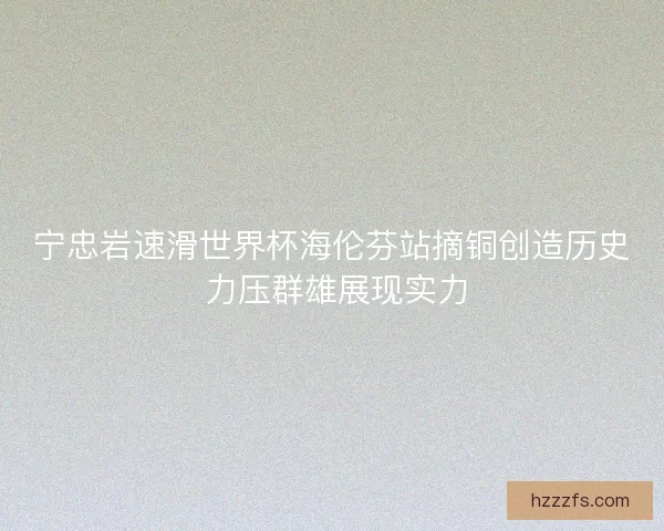 宁忠岩速滑世界杯海伦芬站摘铜创造历史 力压群雄展现实力