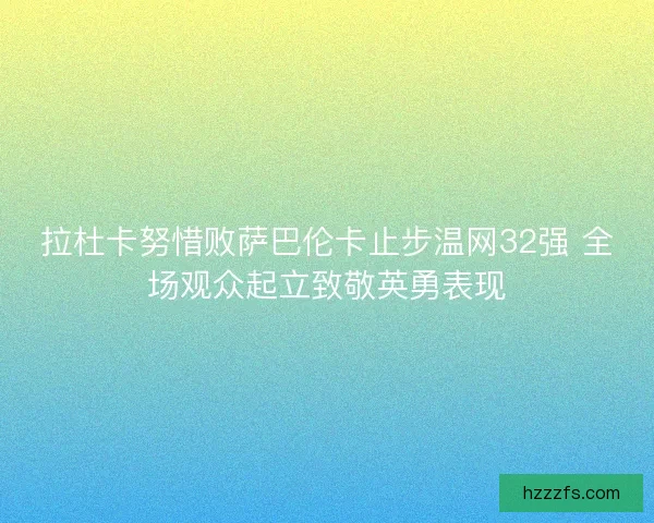 拉杜卡努惜败萨巴伦卡止步温网32强 全场观众起立致敬英勇表现