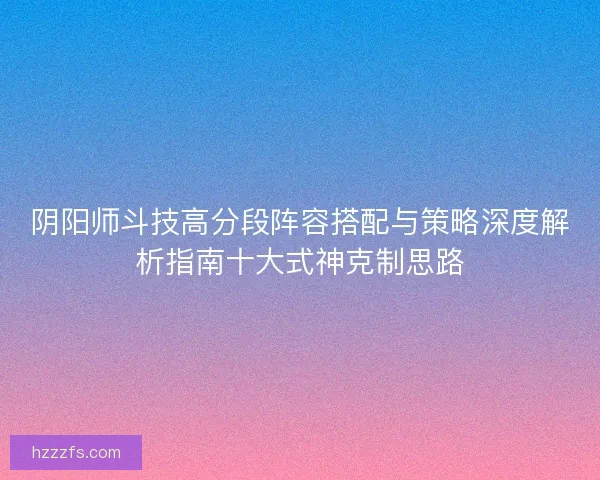 阴阳师斗技高分段阵容搭配与策略深度解析指南十大式神克制思路