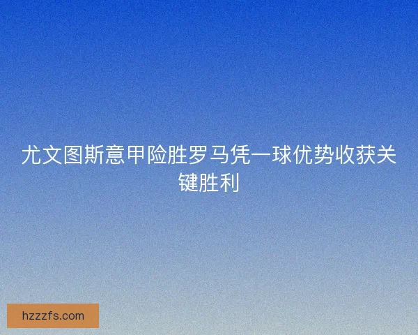 尤文图斯意甲险胜罗马凭一球优势收获关键胜利