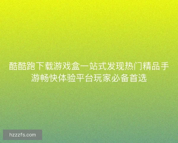 酷酷跑下载游戏盒一站式发现热门精品手游畅快体验平台玩家必备首选
