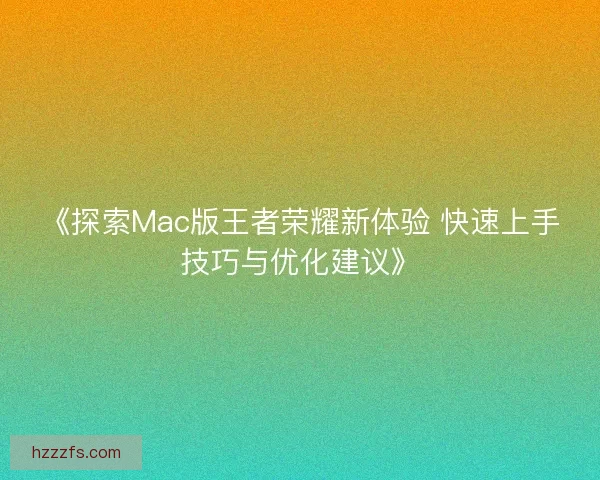 《探索Mac版王者荣耀新体验 快速上手技巧与优化建议》