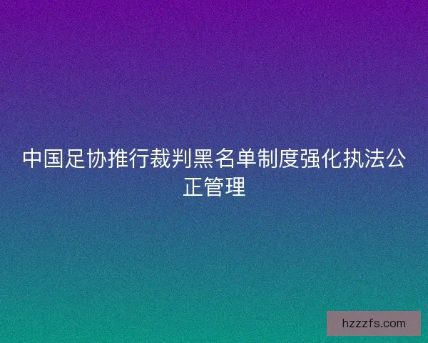 中国足协推行裁判黑名单制度强化执法公正管理